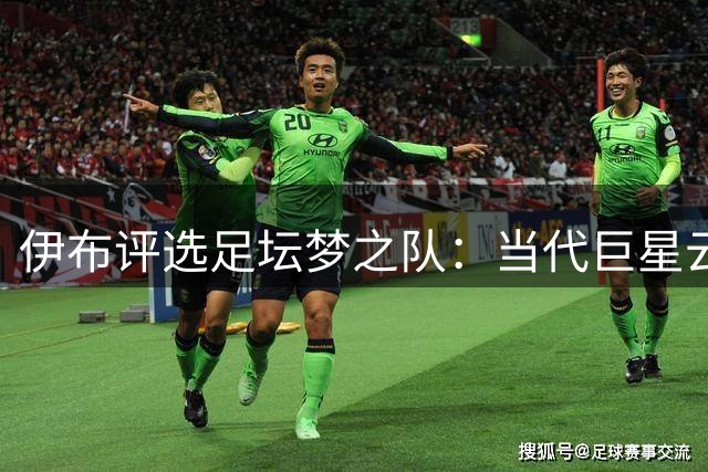 伊布评选足坛梦之队：当代巨星云集 两大传奇意外落选