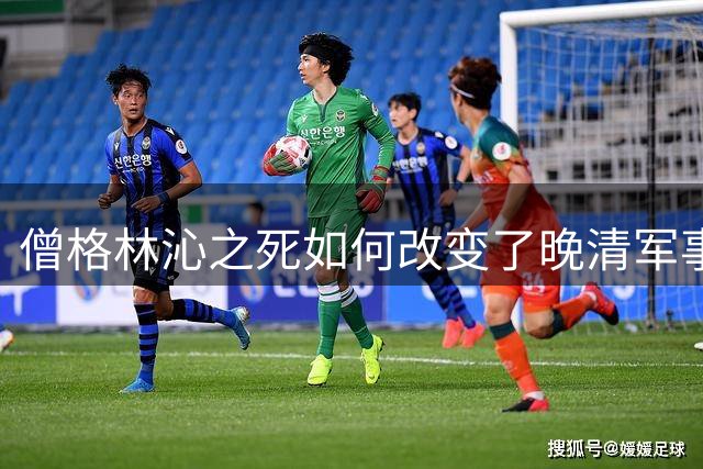 僧格林沁之死如何改变了晚清军事格局？