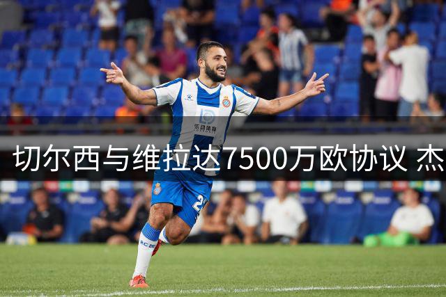 切尔西与维拉达7500万欧协议 杰克逊转会在即