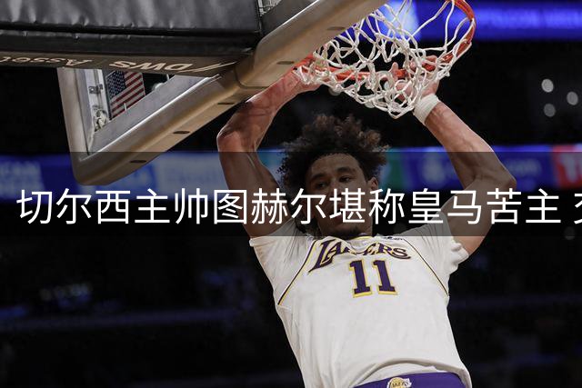 切尔西主帅图赫尔堪称皇马苦主 交锋齐达内未尝败绩