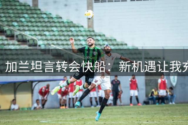 加兰坦言转会快船：新机遇让我充满期待