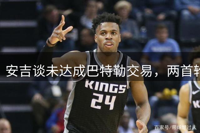 安吉谈未达成巴特勒交易，两首轮签成就绿军新秀