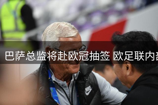 巴萨总监将赴欧冠抽签 欧足联内部动向引关注