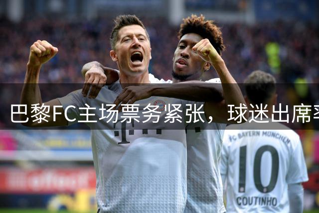 巴黎FC主场票务紧张，球迷出席率引发关注