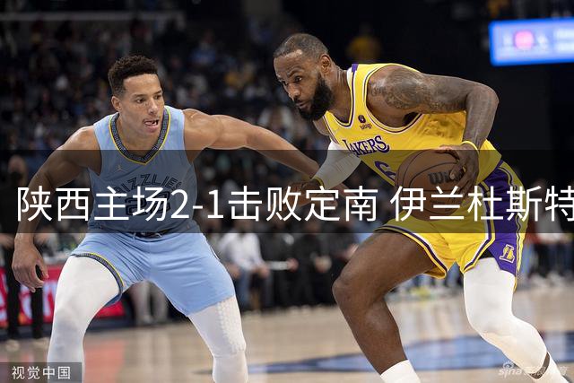 陕西主场2-1击败定南 伊兰杜斯特建功钟文锁定胜局