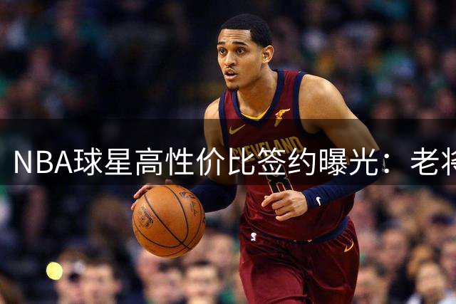 NBA球星高性价比签约曝光：老将降薪冲击总冠军